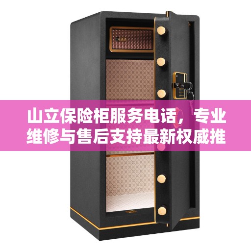 山立保险柜服务电话，专业维修与售后支持最新权威推荐