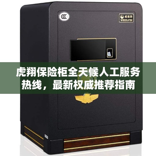 虎翔保险柜全天候人工服务热线，最新权威推荐指南