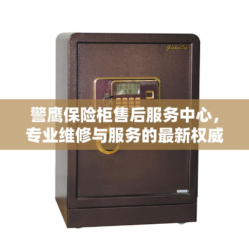 警鹰保险柜售后服务中心，专业维修与服务的最新权威推荐