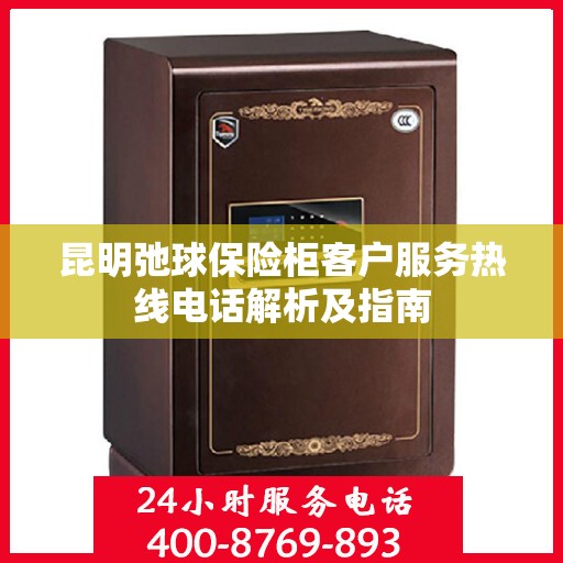昆明弛球保险柜客户服务热线电话解析及指南