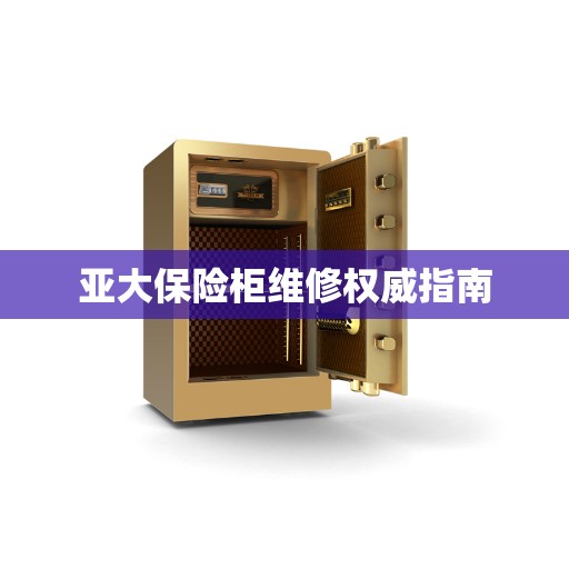 亚大保险柜维修权威指南