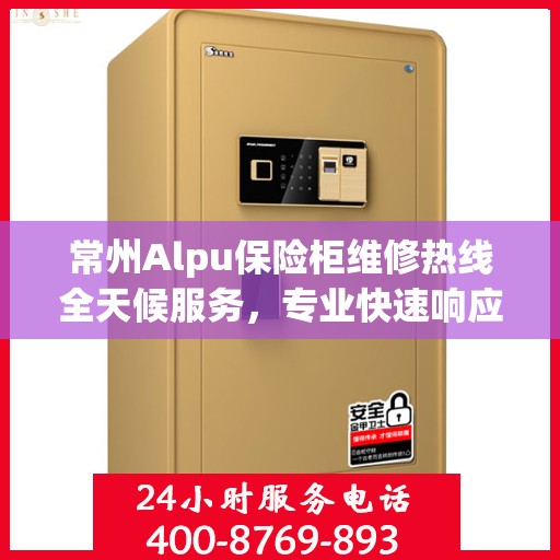 常州Alpu保险柜维修热线全天候服务，专业快速响应！