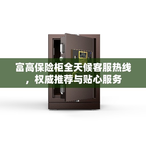 富高保险柜全天候客服热线，权威推荐与贴心服务
