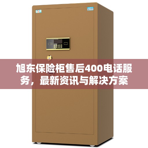 旭东保险柜售后400电话服务，最新资讯与解决方案