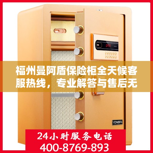 福州曼阿盾保险柜全天候客服热线，专业解答与售后无忧