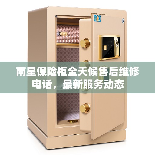 南星保险柜全天候售后维修电话，最新服务动态