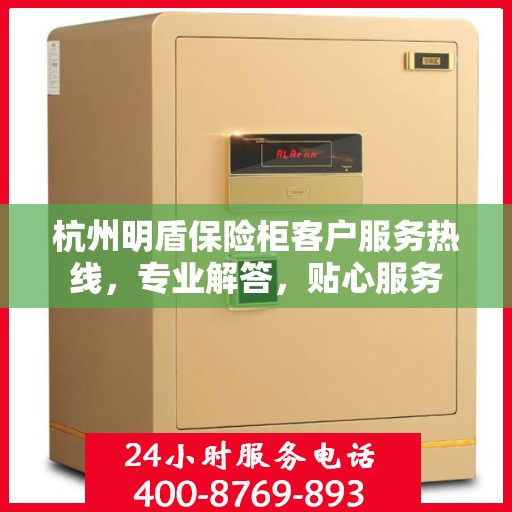 杭州明盾保险柜客户服务热线，专业解答，贴心服务