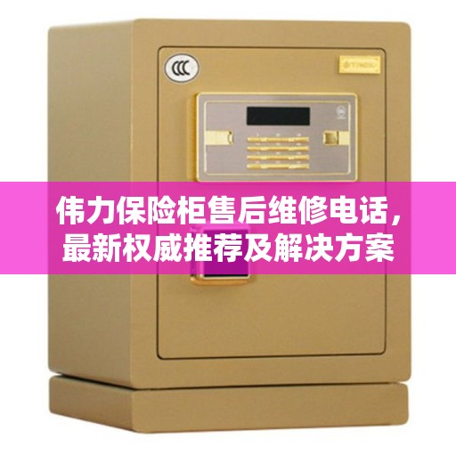 伟力保险柜售后维修电话，最新权威推荐及解决方案