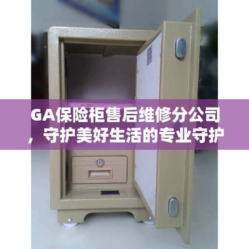 GA保险柜售后维修分公司，守护美好生活的专业守护者