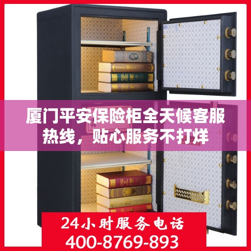 厦门平安保险柜全天候客服热线，贴心服务不打烊