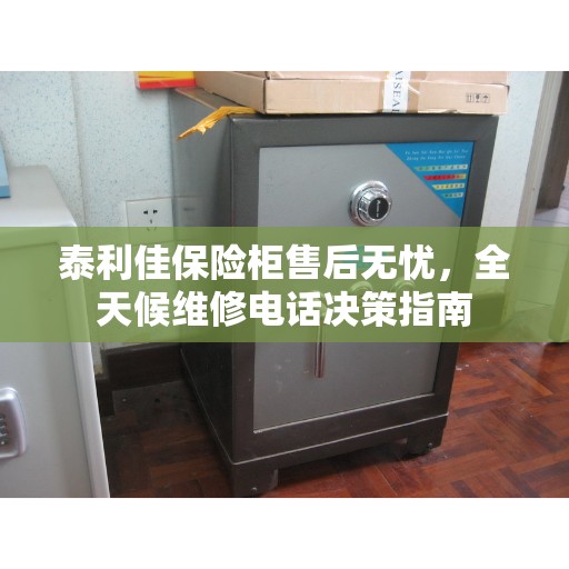 泰利佳保险柜售后无忧，全天候维修电话决策指南