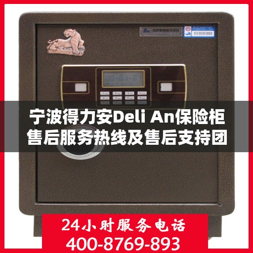 宁波得力安Deli An保险柜售后服务热线及售后支持团队联系方式解析