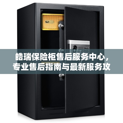 皓瑞保险柜售后服务中心，专业售后指南与最新服务攻略