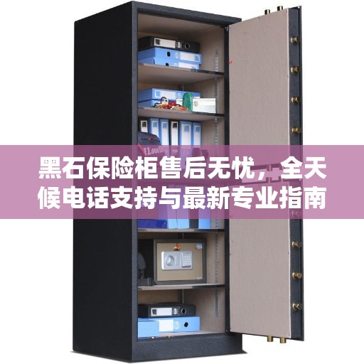 黑石保险柜售后无忧，全天候电话支持与最新专业指南攻略