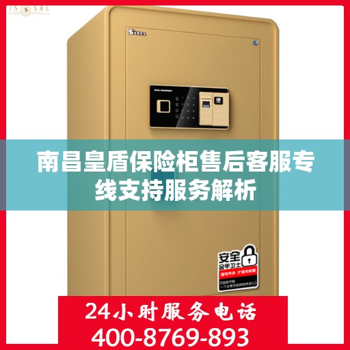 南昌皇盾保险柜售后客服专线支持服务解析