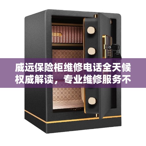 威远保险柜维修电话全天候权威解读，专业维修服务不打烊！