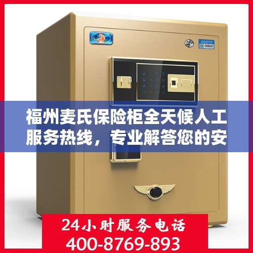 福州麦氏保险柜全天候人工服务热线，专业解答您的安全需求