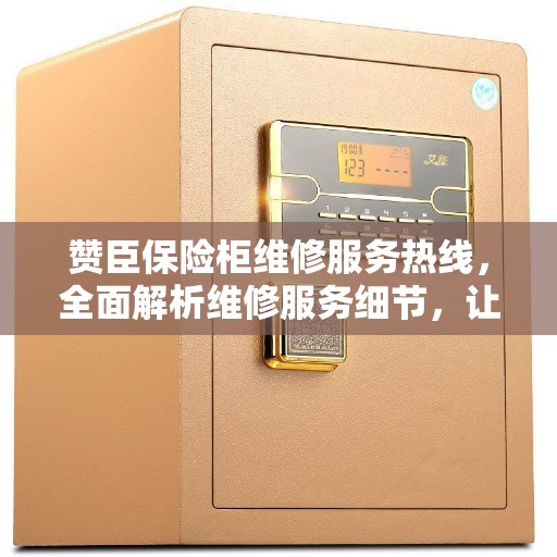 赞臣保险柜维修服务热线，全面解析维修服务细节，让您轻松解决问题