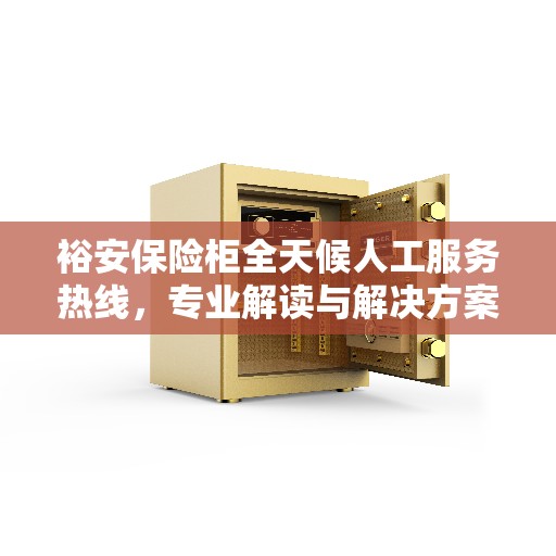 裕安保险柜全天候人工服务热线，专业解读与解决方案