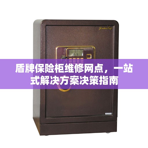 盾牌保险柜维修网点，一站式解决方案决策指南