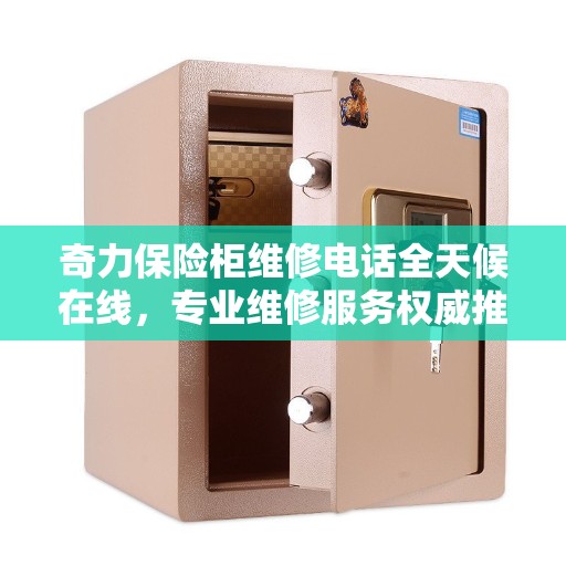 奇力保险柜维修电话全天候在线，专业维修服务权威推荐
