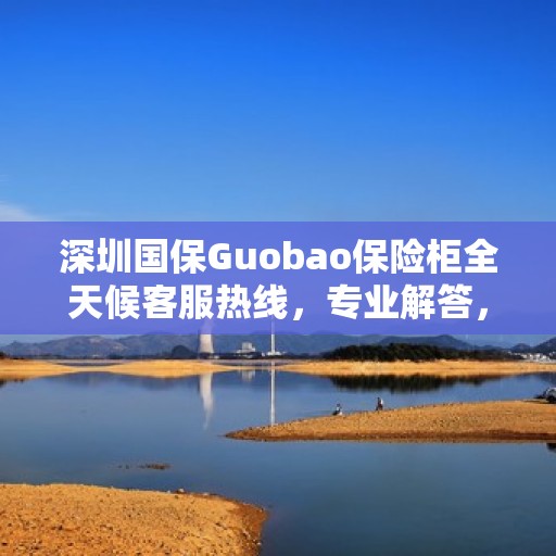 深圳国保Guobao保险柜全天候客服热线，专业解答，服务无忧