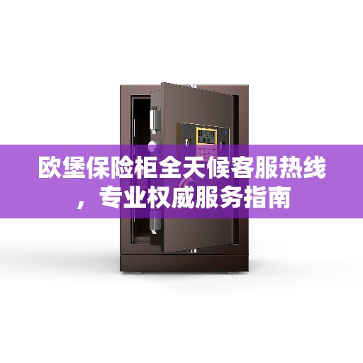 欧堡保险柜全天候客服热线，专业权威服务指南