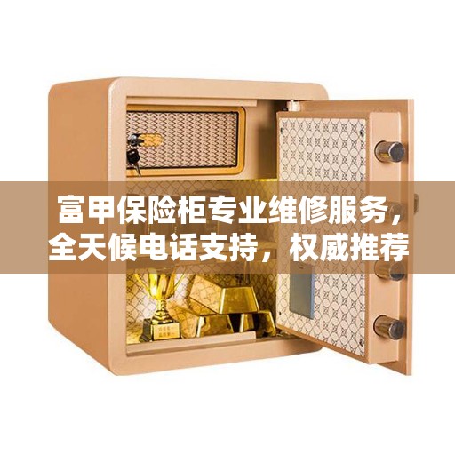 富甲保险柜专业维修服务，全天候电话支持，权威推荐解决方案