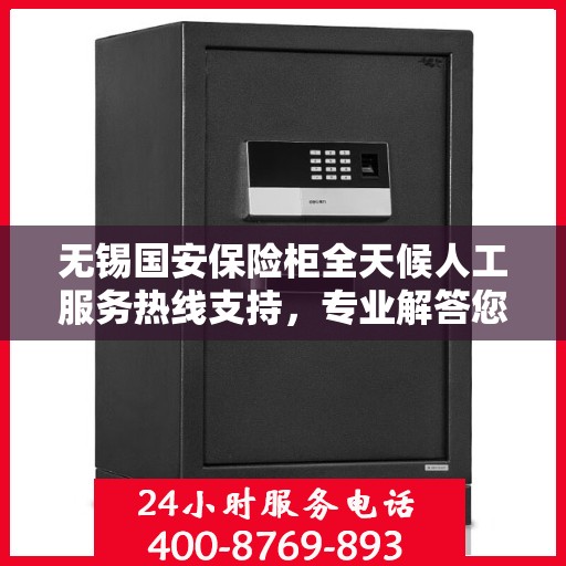 无锡国安保险柜全天候人工服务热线支持，专业解答您的疑虑