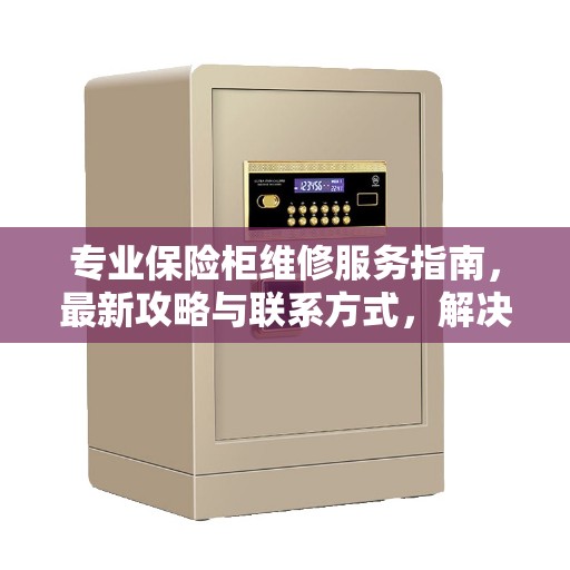 专业保险柜维修服务指南，最新攻略与联系方式，解决您的保险柜问题！