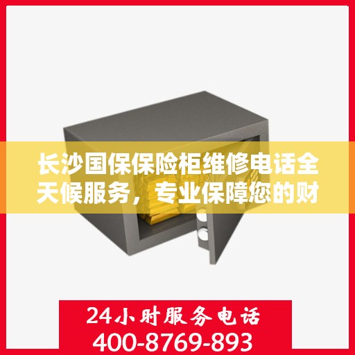 长沙国保保险柜维修电话全天候服务，专业保障您的财产安全安全锁事无忧