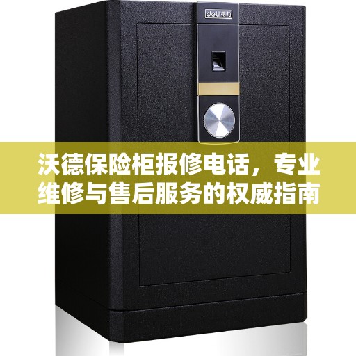 沃德保险柜报修电话，专业维修与售后服务的权威指南