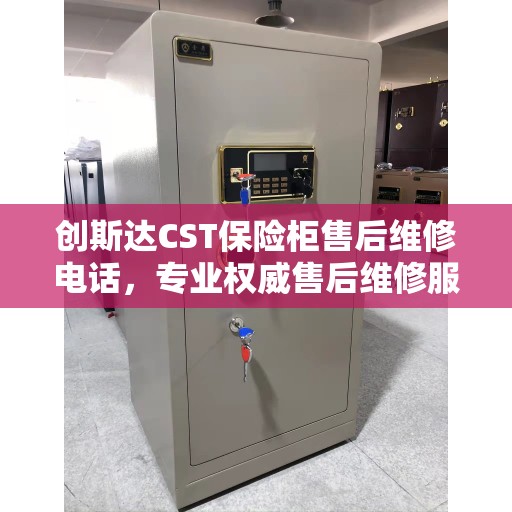创斯达CST保险柜售后维修电话，专业权威售后维修服务热线