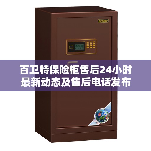百卫特保险柜售后24小时最新动态及售后电话发布