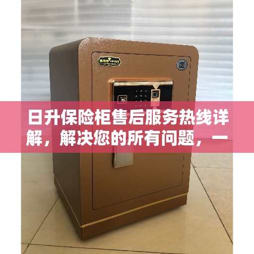 日升保险柜售后服务热线详解，解决您的所有问题，一站式服务体验