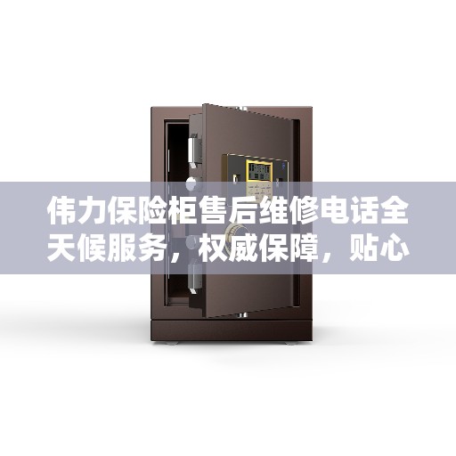 伟力保险柜售后维修电话全天候服务，权威保障，贴心守护您的安全