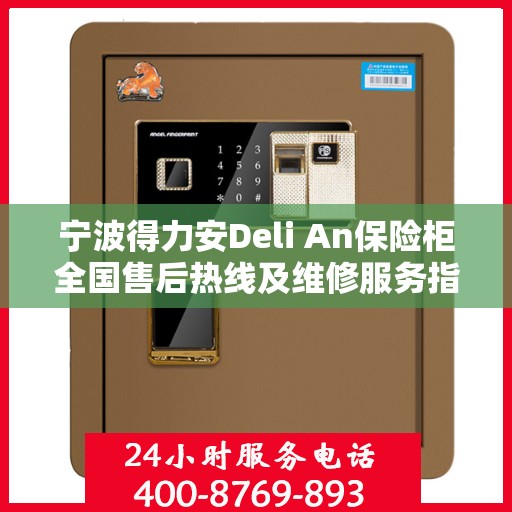 宁波得力安Deli An保险柜全国售后热线及维修服务指南