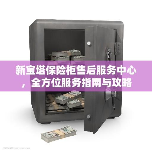 新宝塔保险柜售后服务中心，全方位服务指南与攻略