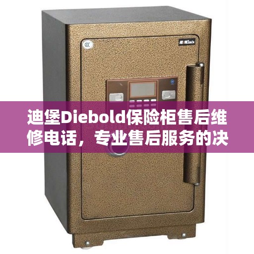 迪堡Diebold保险柜售后维修电话，专业售后服务的决策指南