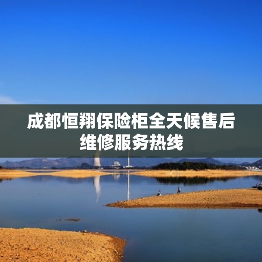 成都恒翔保险柜全天候售后维修服务热线