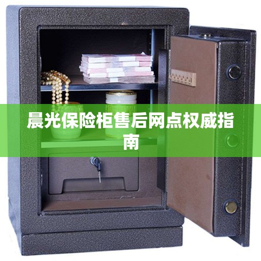 晨光保险柜售后网点权威指南