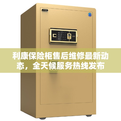 利康保险柜售后维修最新动态，全天候服务热线发布