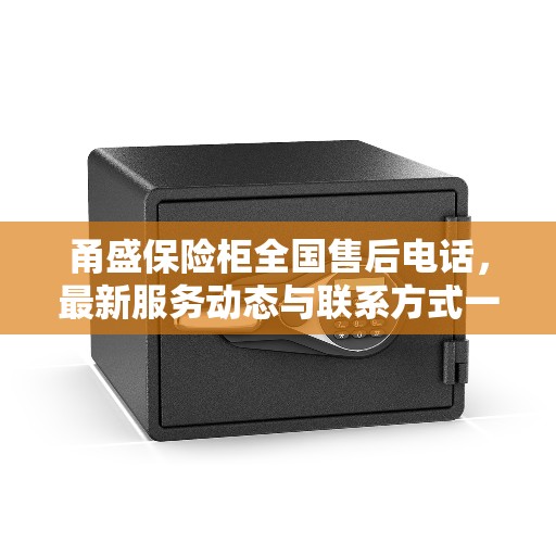 甬盛保险柜全国售后电话，最新服务动态与联系方式一网打尽