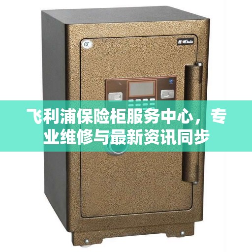 飞利浦保险柜服务中心，专业维修与最新资讯同步