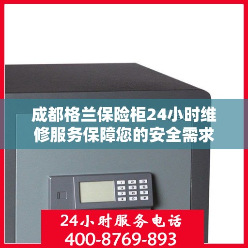 成都格兰保险柜24小时维修服务保障您的安全需求