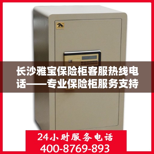 长沙雅宝保险柜客服热线电话——专业保险柜服务支持团队为您解答疑惑