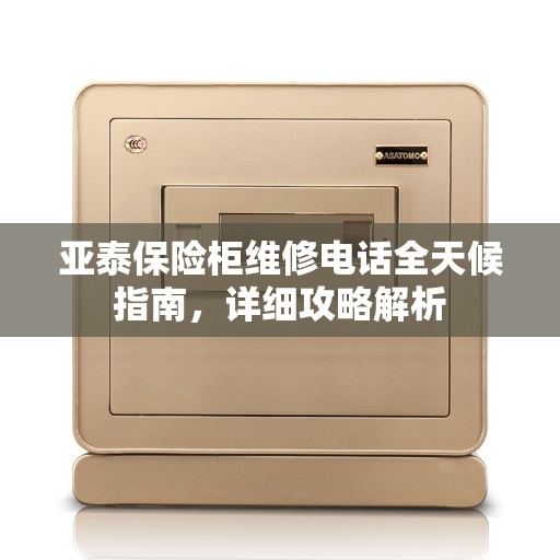 亚泰保险柜维修电话全天候指南，详细攻略解析