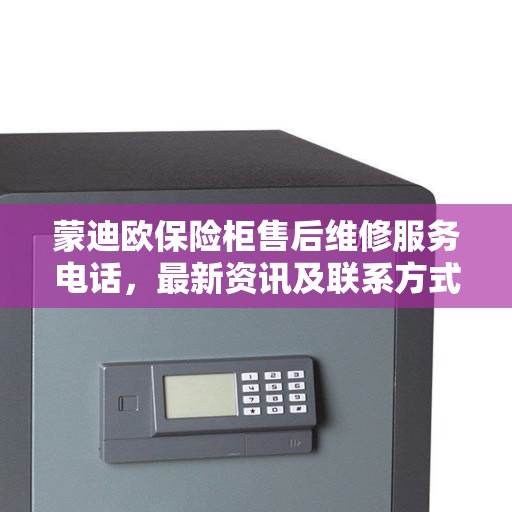 蒙迪欧保险柜售后维修服务电话，最新资讯及联系方式揭秘