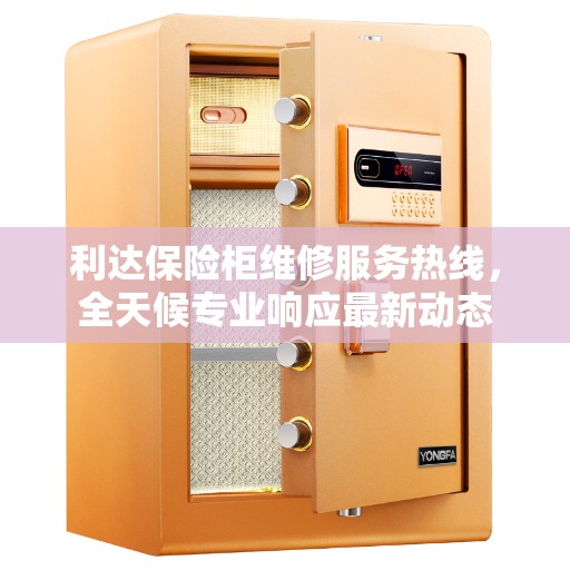 利达保险柜维修服务热线，全天候专业响应最新动态