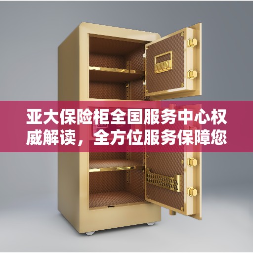 亚大保险柜全国服务中心权威解读，全方位服务保障您的安全需求